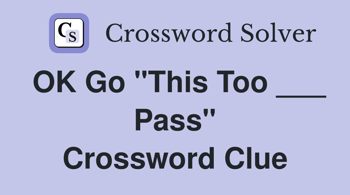 OK Go "This Too ___ Pass" Crossword Clue