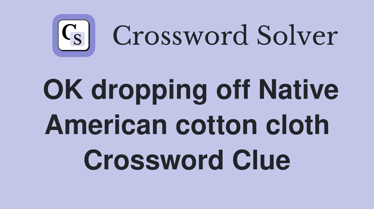 OK dropping off Native American cotton cloth Crossword Clue