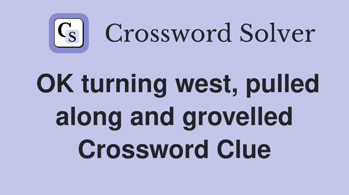 OK turning west, pulled along and grovelled Crossword Clue
