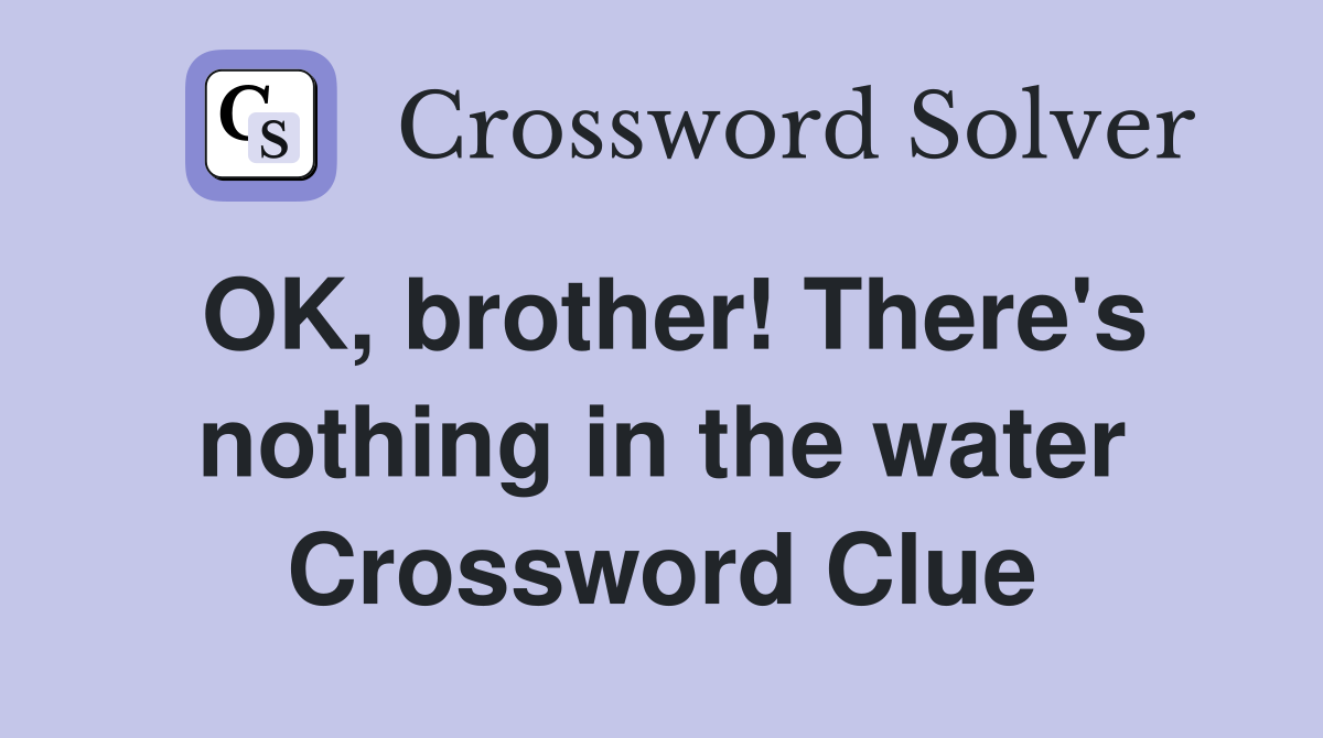 OK, brother! There's nothing in the water Crossword Clue
