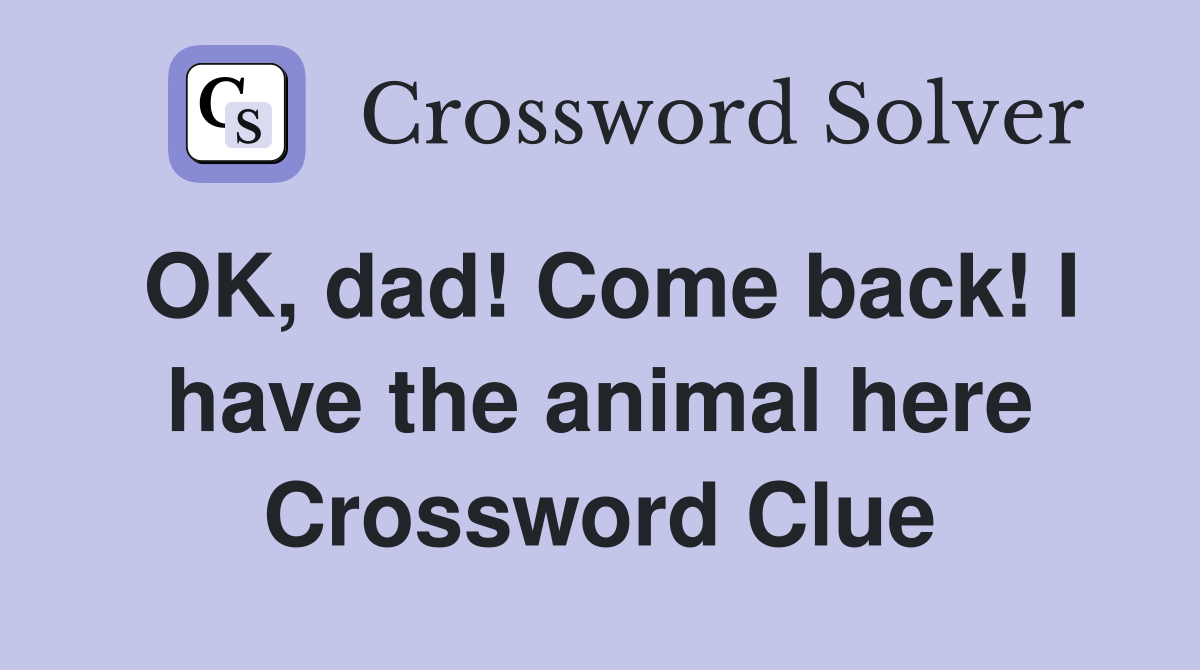 OK, dad! Come back! I have the animal here Crossword Clue