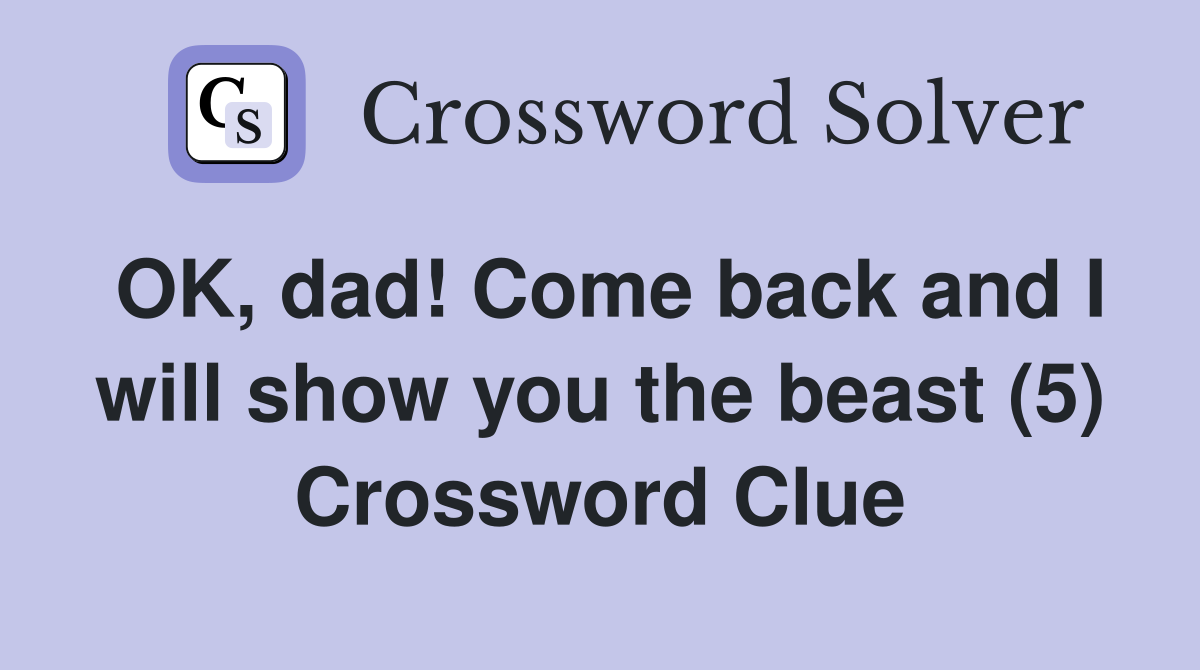 OK, dad! Come back and I will show you the beast (5) Crossword Clue