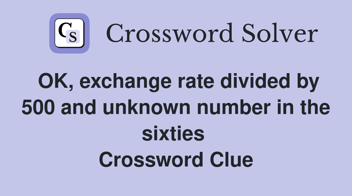 OK, exchange rate divided by 500 and unknown number in the sixties  Crossword Clue