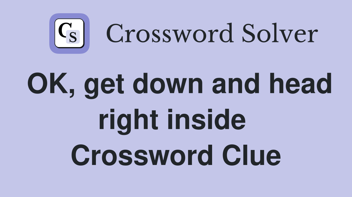 OK, get down and head right inside  Crossword Clue