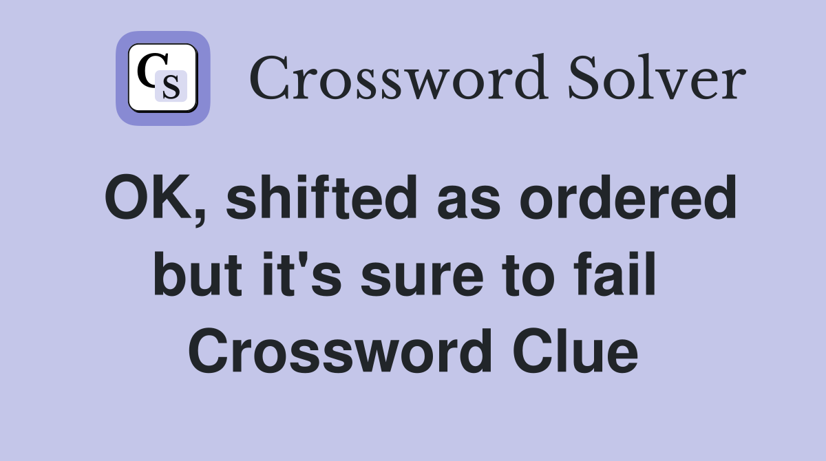 OK, shifted as ordered but it's sure to fail  Crossword Clue
