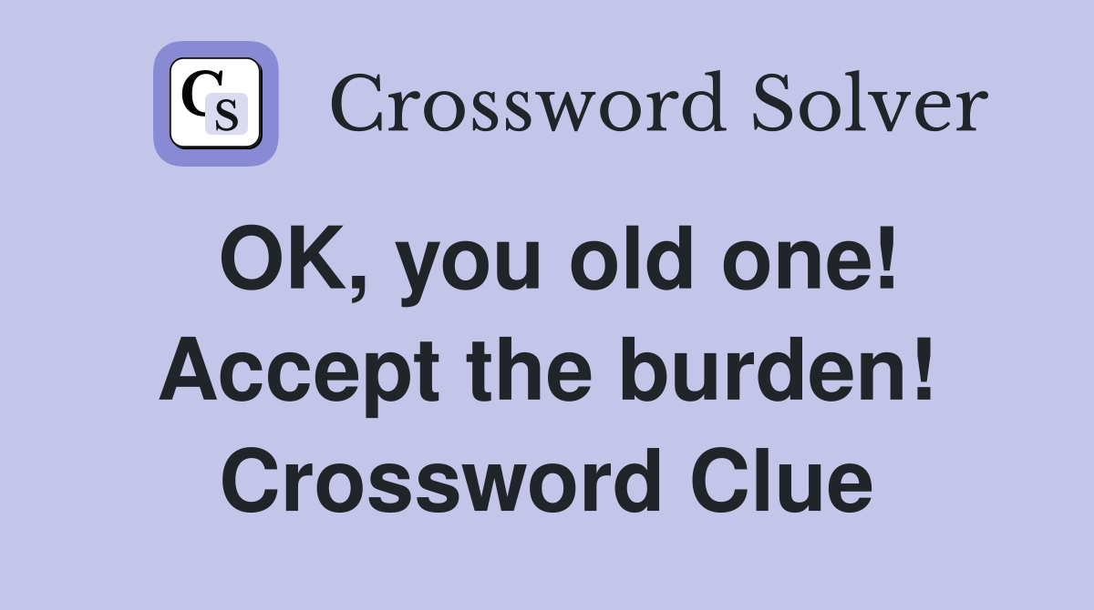 OK, you old one! Accept the burden! Crossword Clue