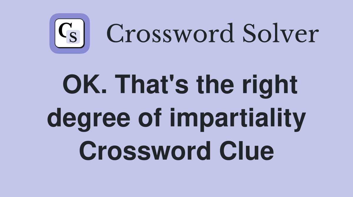 OK. That's the right degree of impartiality Crossword Clue