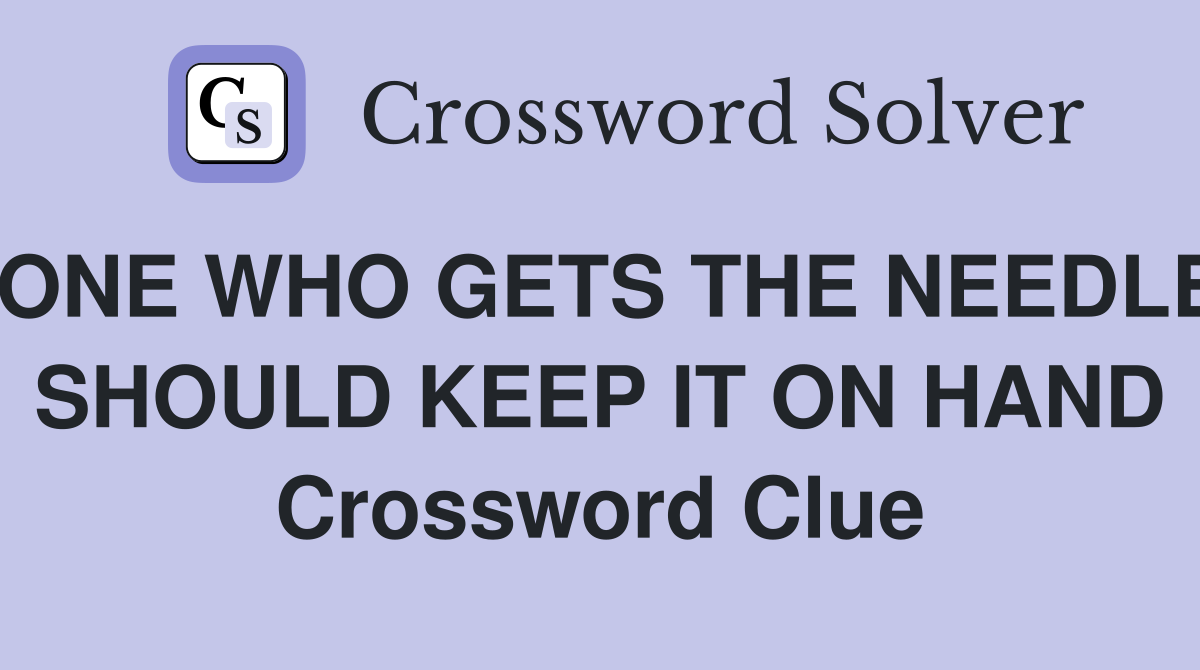 ONE WHO GETS THE NEEDLE SHOULD KEEP IT ON HAND Crossword Clue