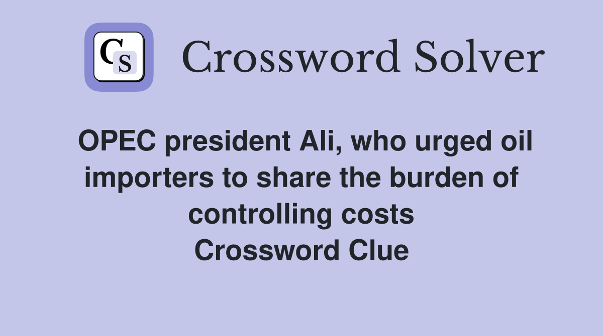 OPEC president Ali, who urged oil importers to share the burden of controlling costs Crossword Clue