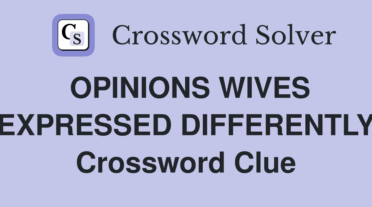 OPINIONS WIVES EXPRESSED DIFFERENTLY Crossword Clue