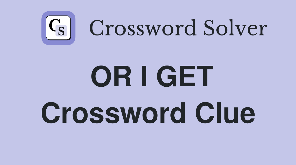 OR I GET Crossword Clue