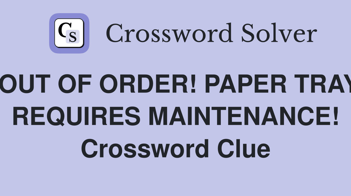 OUT OF ORDER! PAPER TRAY REQUIRES MAINTENANCE! Crossword Clue
