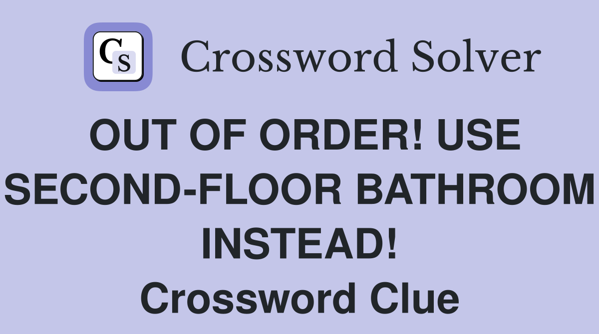 OUT OF ORDER! USE SECOND-FLOOR BATHROOM INSTEAD! Crossword Clue