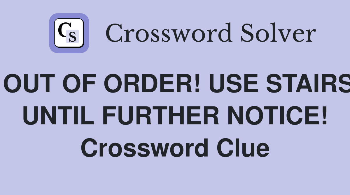 OUT OF ORDER! USE STAIRS UNTIL FURTHER NOTICE! Crossword Clue