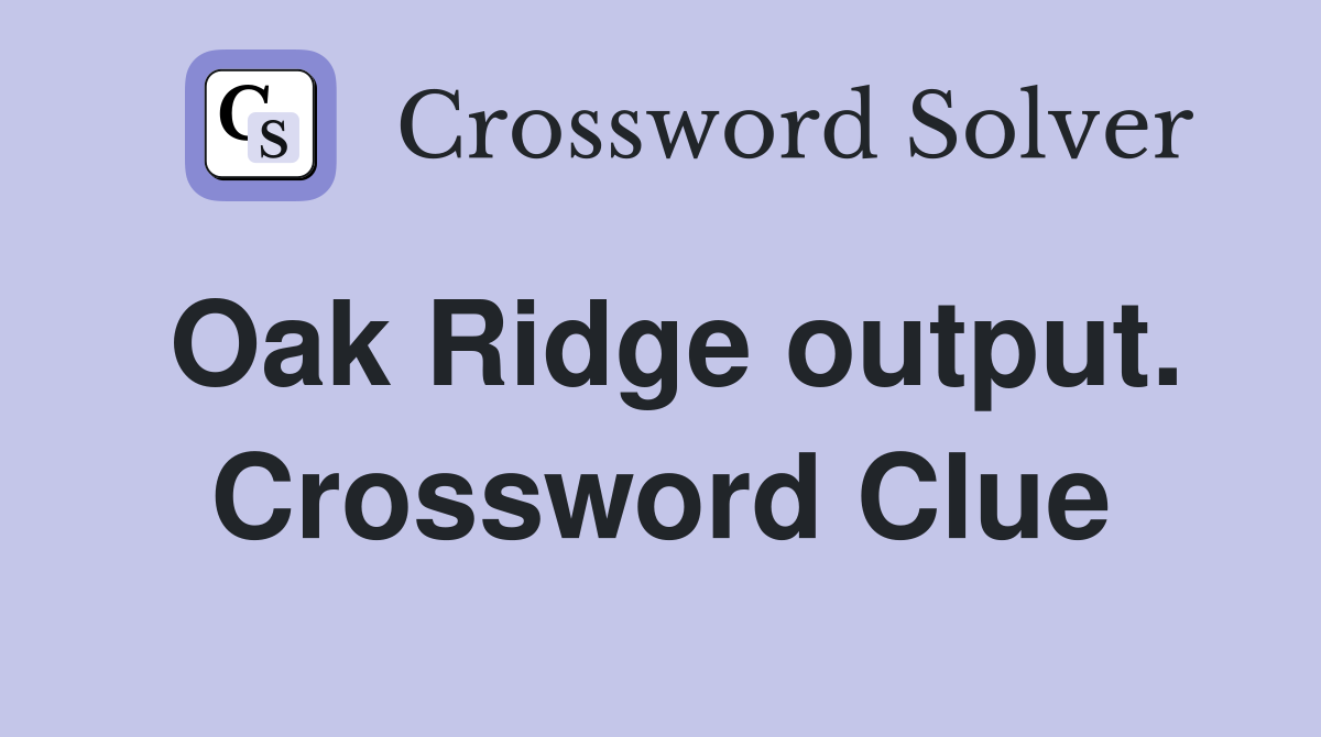 Oak Ridge output. Crossword Clue