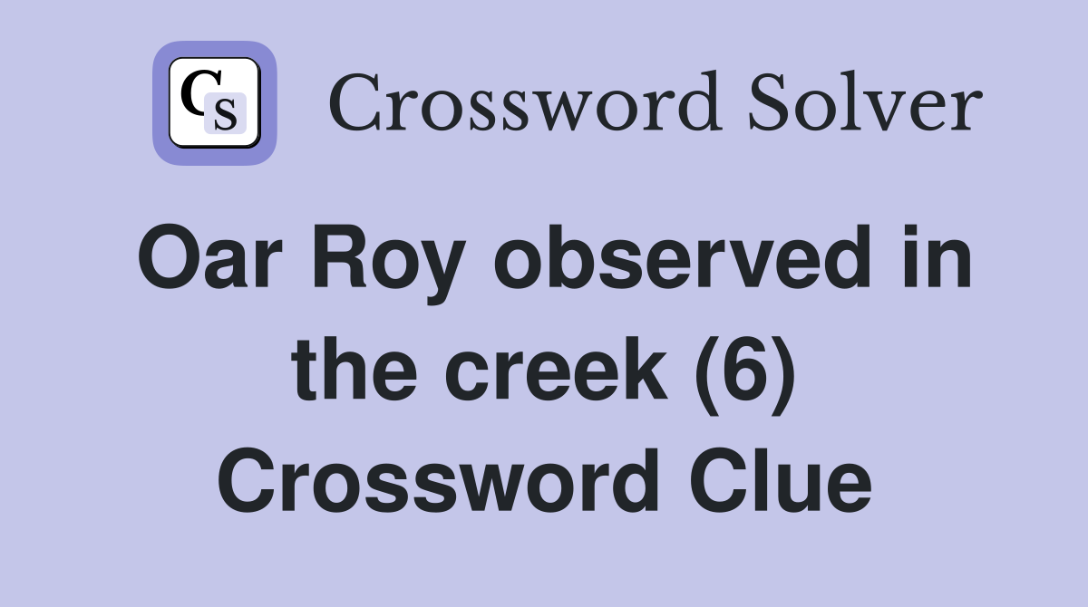 Oar Roy observed in the creek (6) Crossword Clue