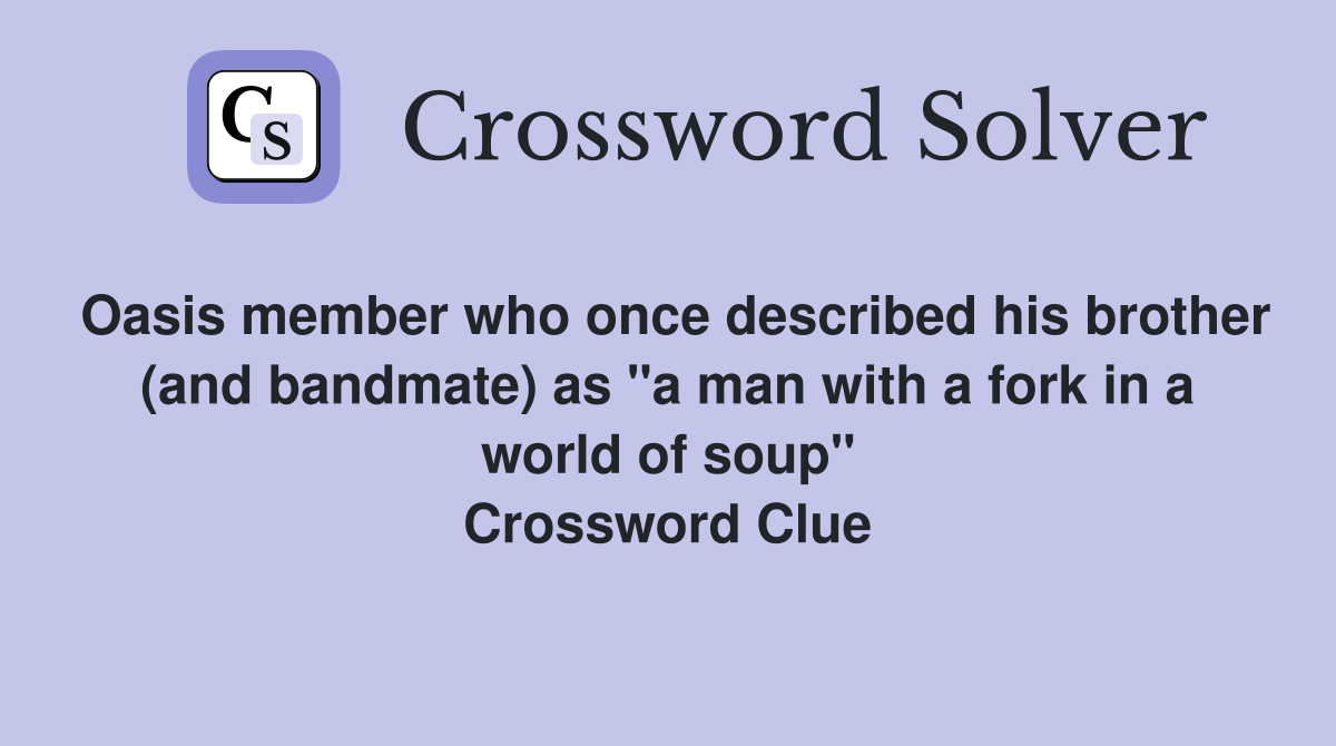 Oasis member who once described his brother (and bandmate) as "a man with a fork in a world of soup" Crossword Clue
