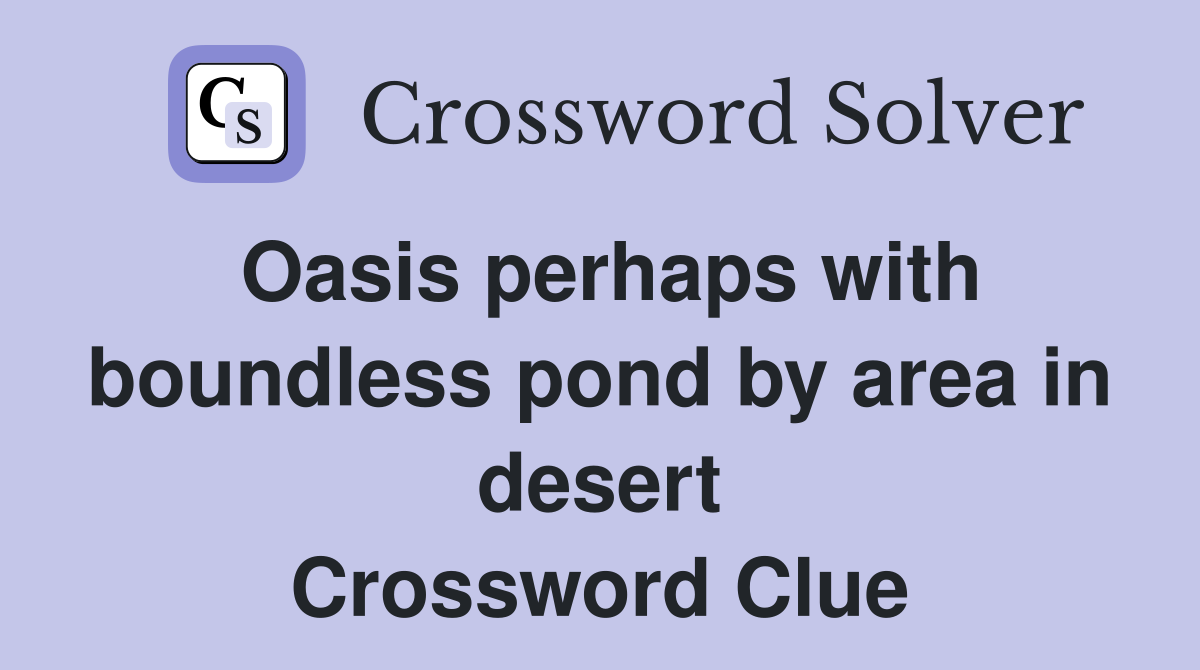 Oasis perhaps with boundless pond by area in desert Crossword Clue