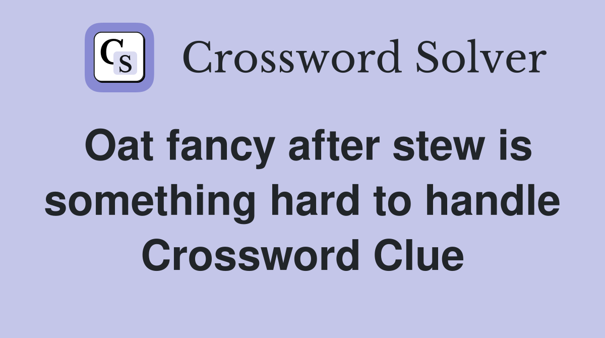 Oat fancy after stew is something hard to handle Crossword Clue