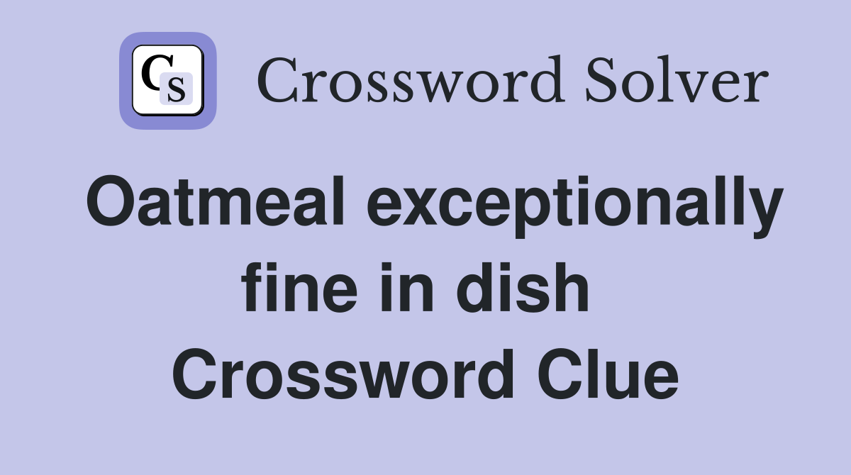 Oatmeal exceptionally fine in dish  Crossword Clue
