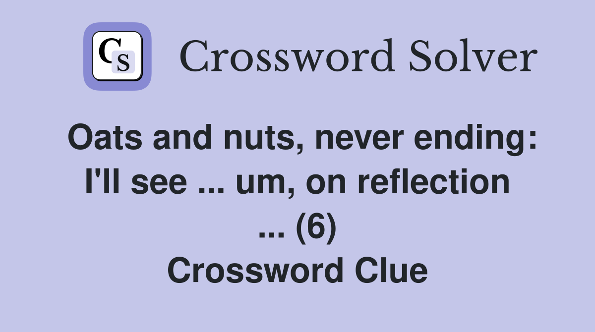 Oats and nuts, never ending: I'll see ... um, on reflection ... (6) Crossword Clue