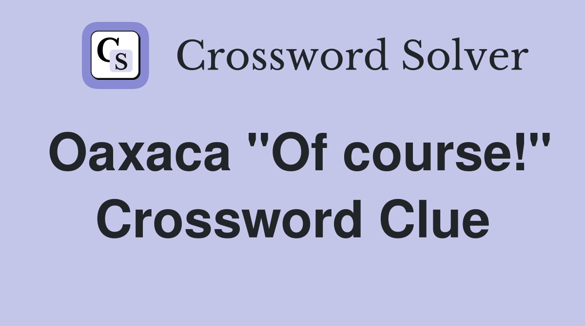 Oaxaca "Of course!" Crossword Clue