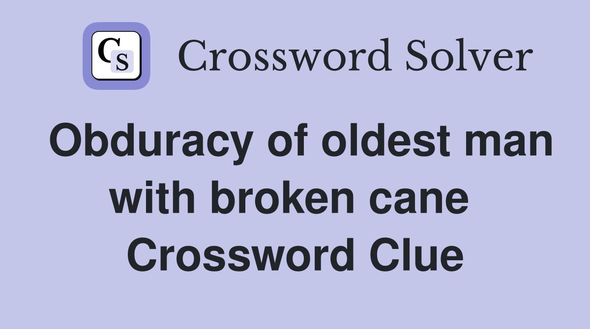 Obduracy of oldest man with broken cane  Crossword Clue