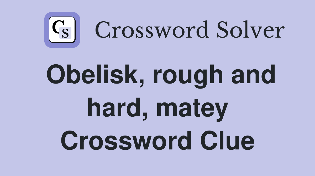 Obelisk, rough and hard, matey Crossword Clue