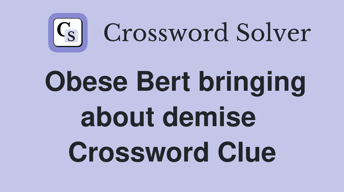 Obese Bert bringing about demise  Crossword Clue