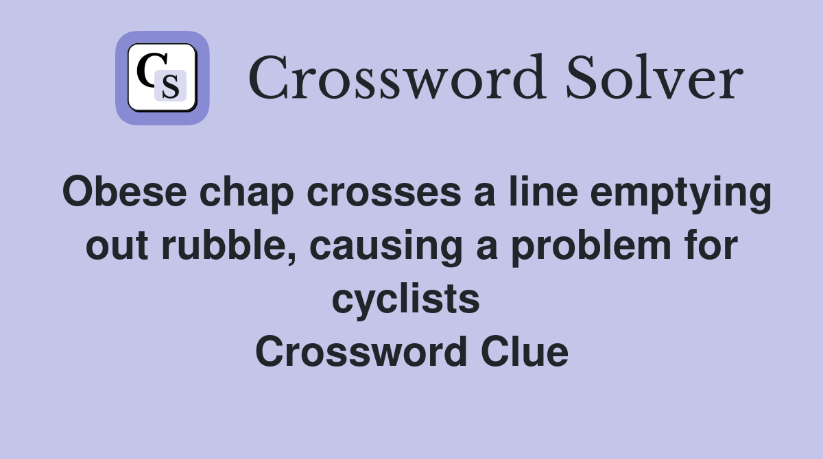 Obese chap crosses a line emptying out rubble, causing a problem for cyclists  Crossword Clue