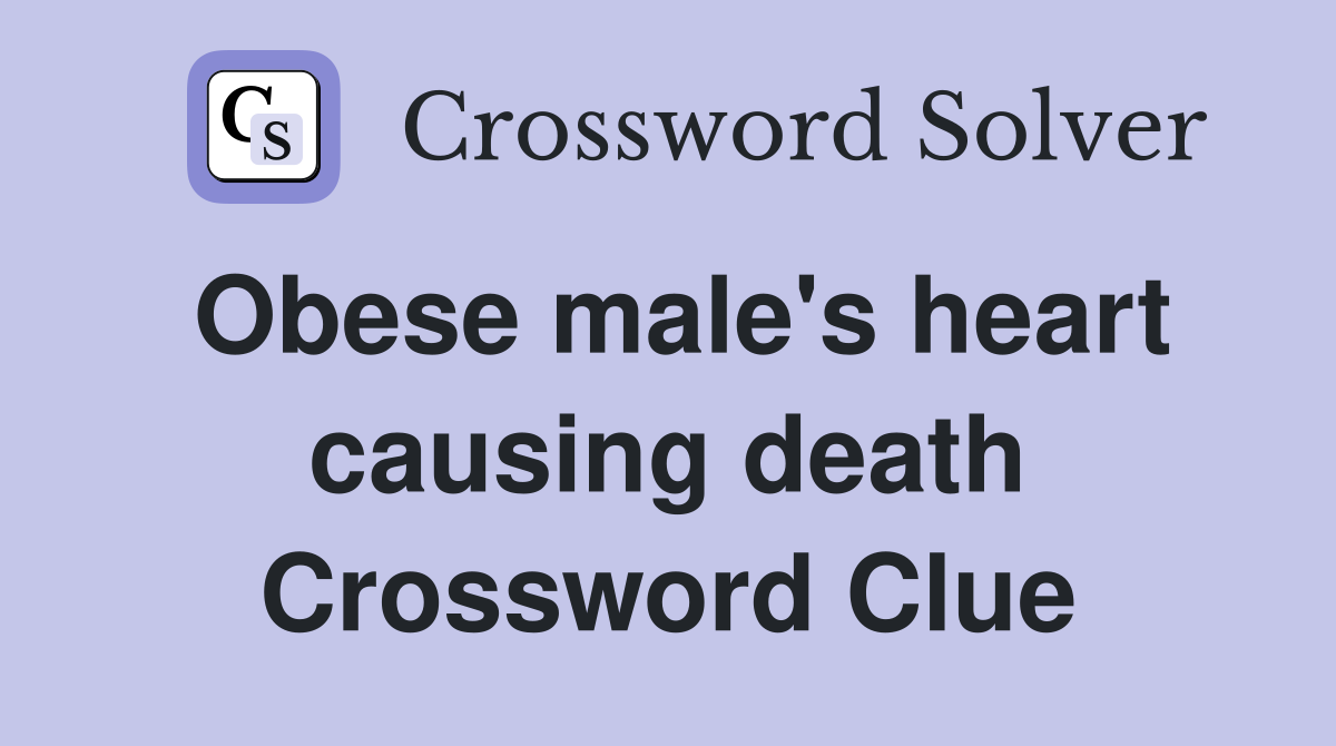 Obese male's heart causing death Crossword Clue