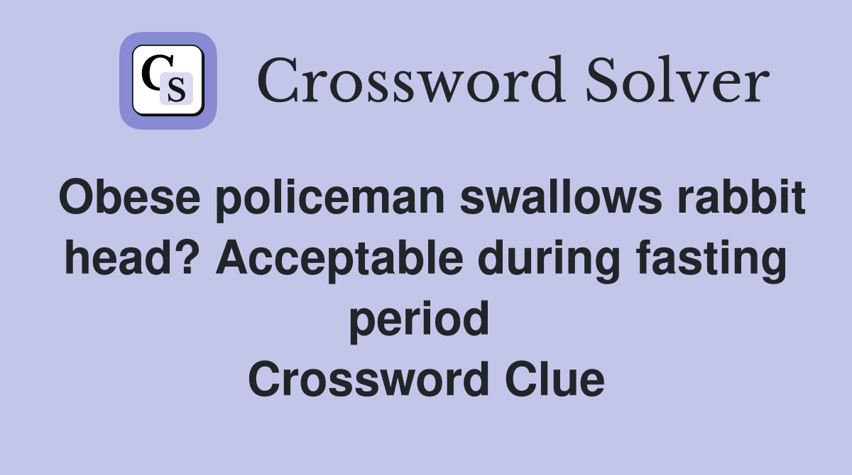 Obese policeman swallows rabbit head? Acceptable during fasting period  Crossword Clue