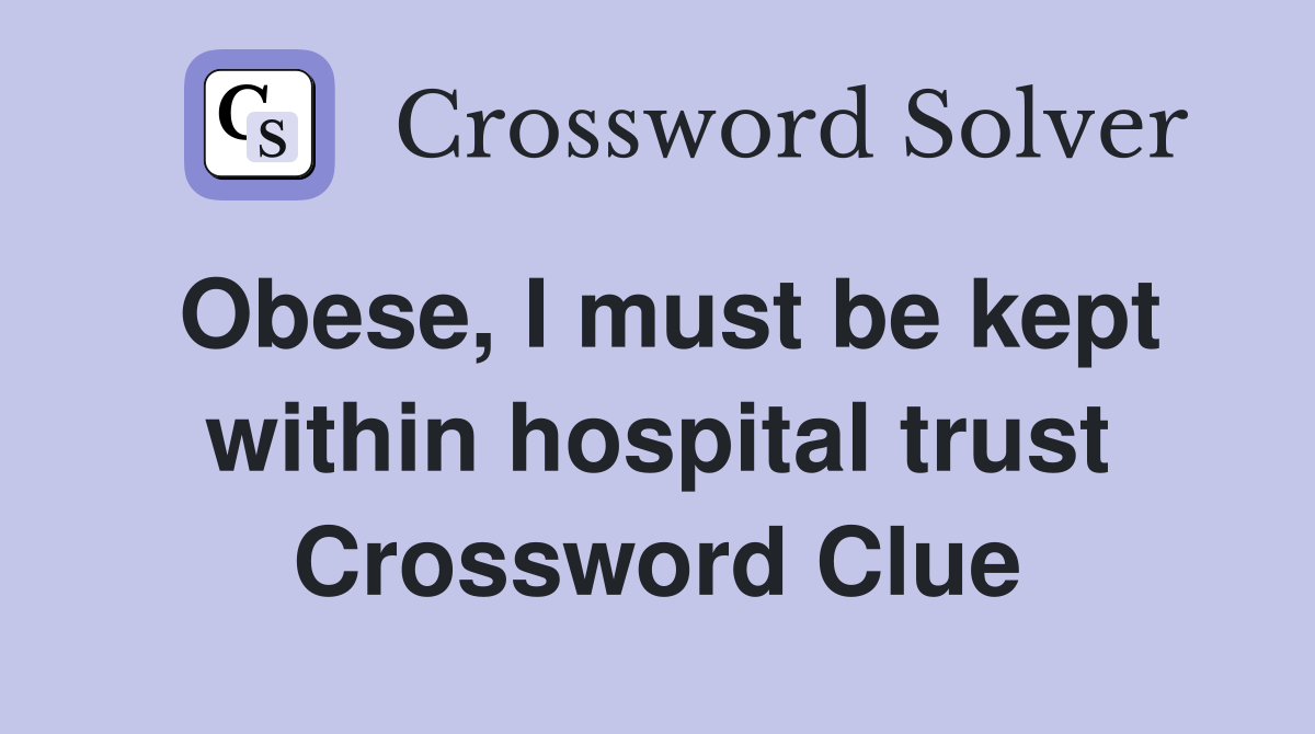 Obese, I must be kept within hospital trust Crossword Clue