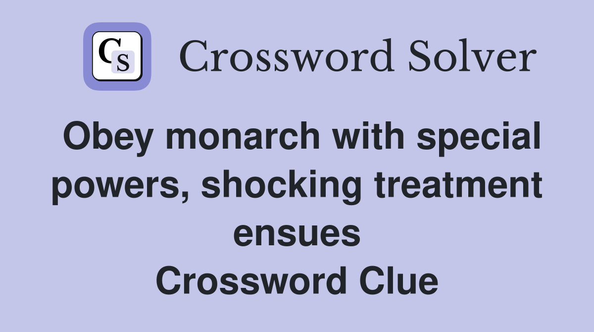 Obey monarch with special powers, shocking treatment ensues Crossword Clue
