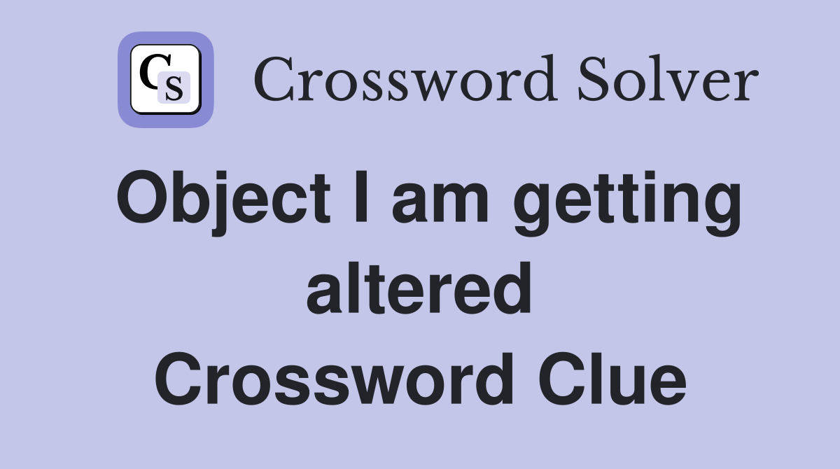 Object I am getting altered Crossword Clue