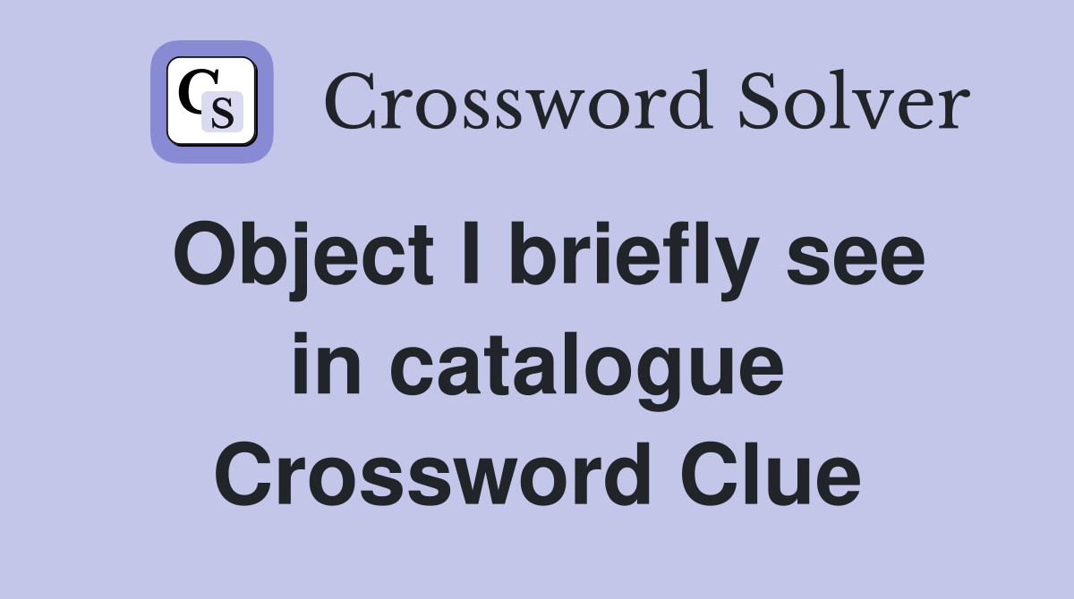 Object I briefly see in catalogue Crossword Clue