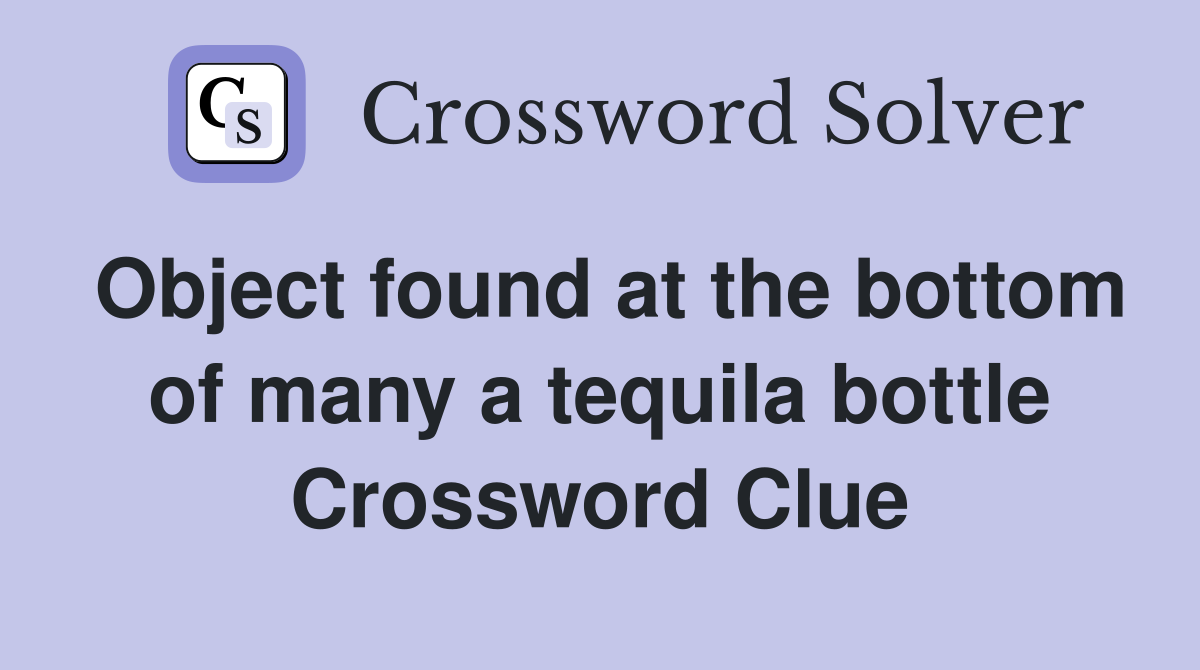 Object found at the bottom of many a tequila bottle Crossword Clue