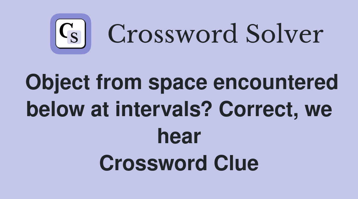 Object from space encountered below at intervals? Correct, we hear Crossword Clue