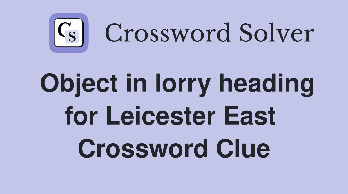 Object in lorry heading for Leicester East  Crossword Clue
