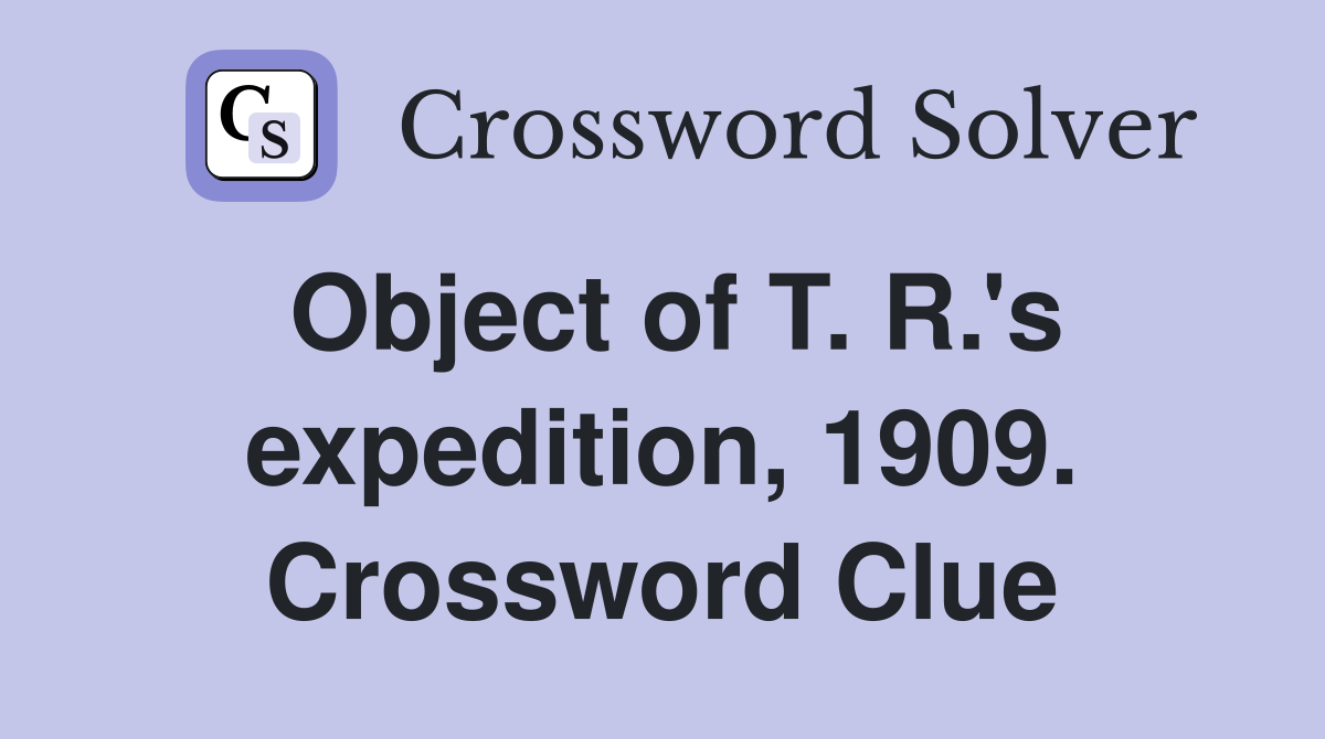 Object of T. R.'s expedition, 1909. Crossword Clue
