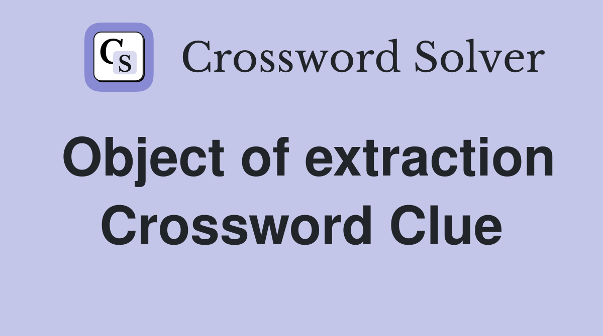 Object of extraction Crossword Clue