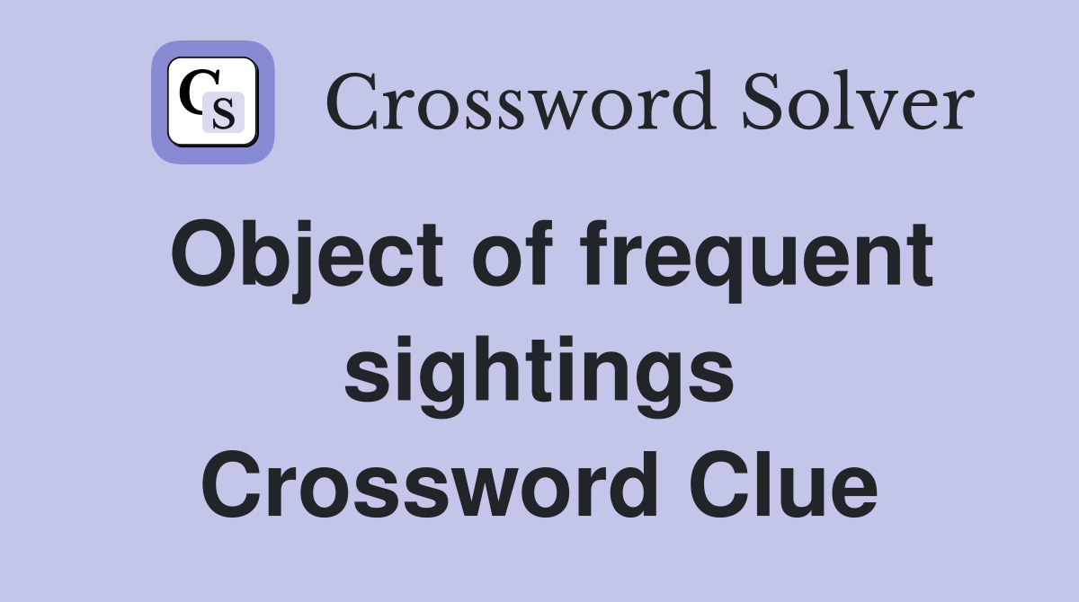 Object of frequent sightings Crossword Clue