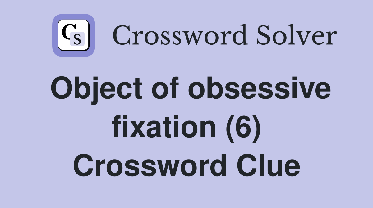 Object of obsessive fixation (6) Crossword Clue