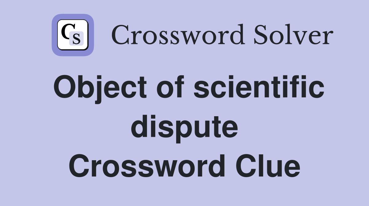 Object of scientific dispute Crossword Clue