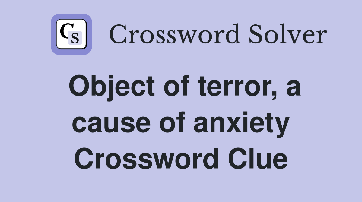 Object of terror, a cause of anxiety Crossword Clue