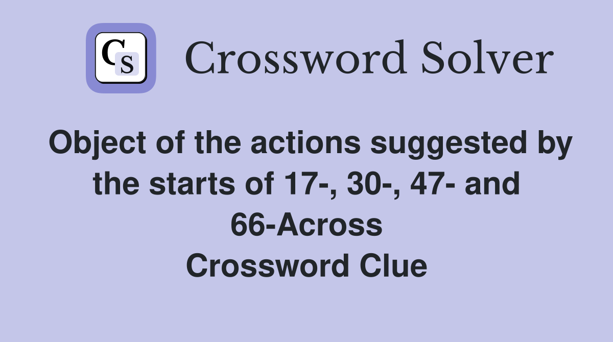 Object of the actions suggested by the starts of 17-, 30-, 47- and 66-Across Crossword Clue
