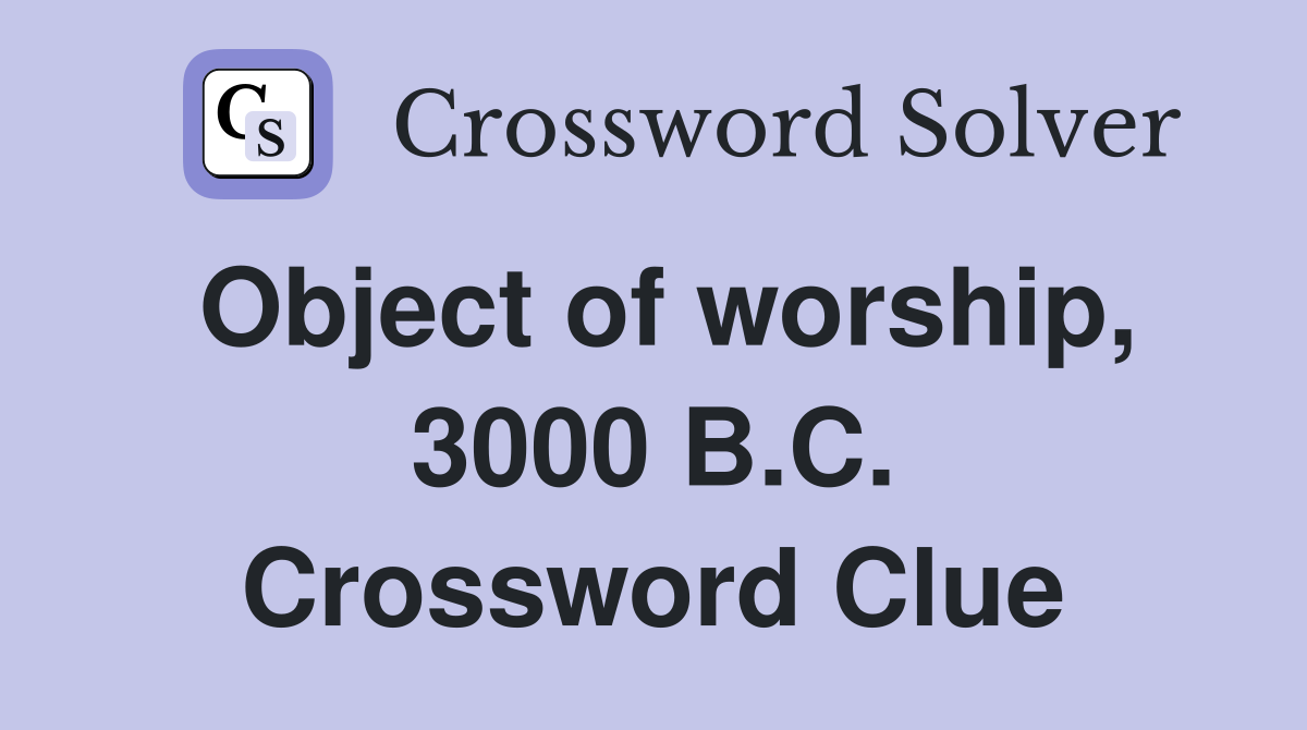 Object of worship, 3000 B.C. Crossword Clue