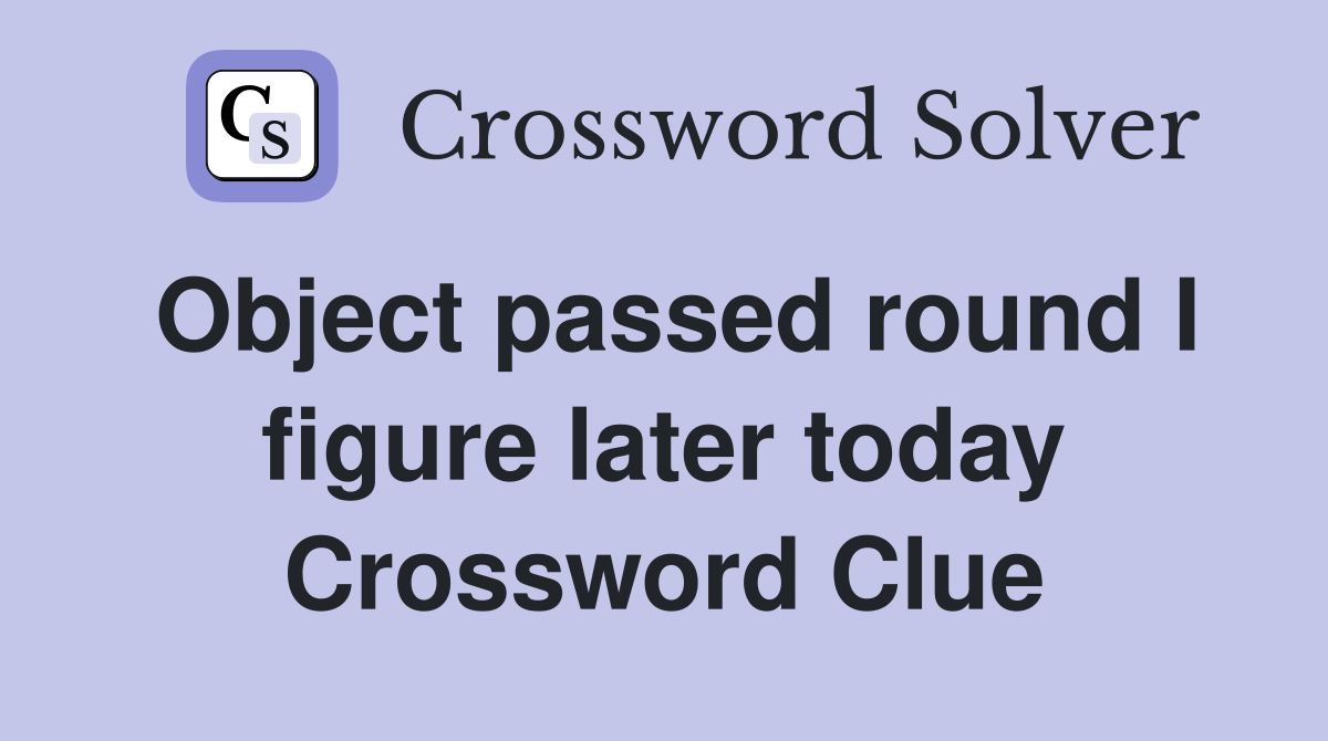 Object passed round I figure later today Crossword Clue