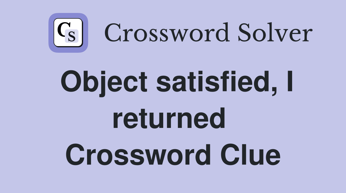 Object satisfied, I returned  Crossword Clue