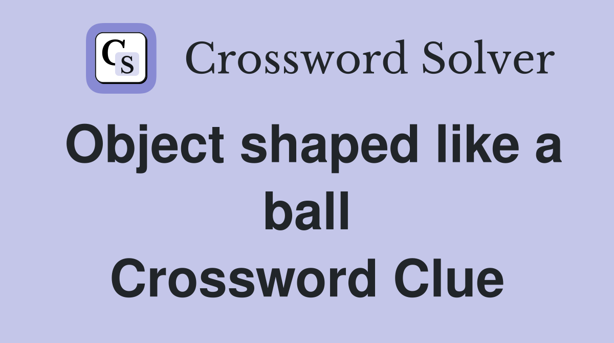 Object shaped like a ball Crossword Clue